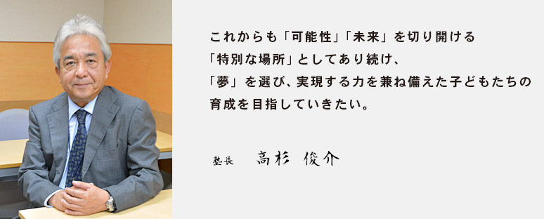 これからも「可能性」「未来」を切り開ける「特別な場所」としてあり続け、「夢」を選び、実現する力を兼ね備えた子どもたちの育成を目指していきたい。　塾長 高杉 俊介