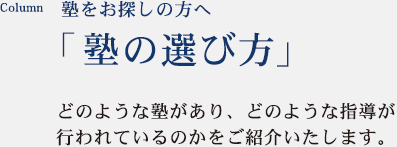 塾をお探しの方へ「塾の選び方」どのような塾があり、どのような指導が行われているのかをご紹介いたします。